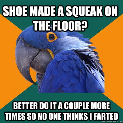 shoe made a squeak on the floor better do it a couple more - Paranoid Parrot