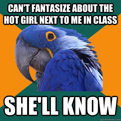 cant fantasize about the hot girl next to me in class shel - Paranoid Parrot