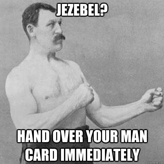 jezebel hand over your man card immediately - overly manly man