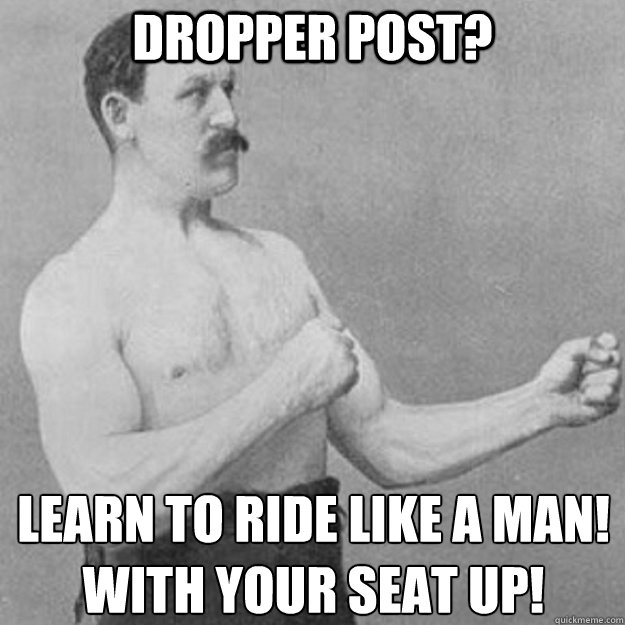 dropper post learn to ride like a man with your seat up - overly manly man