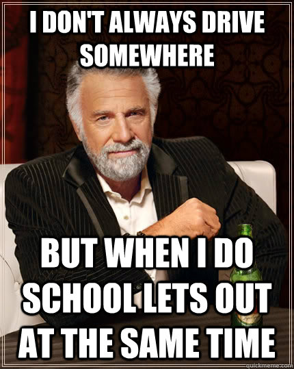 i dont always drive somewhere but when i do school lets out - The Most Interesting Man In The World