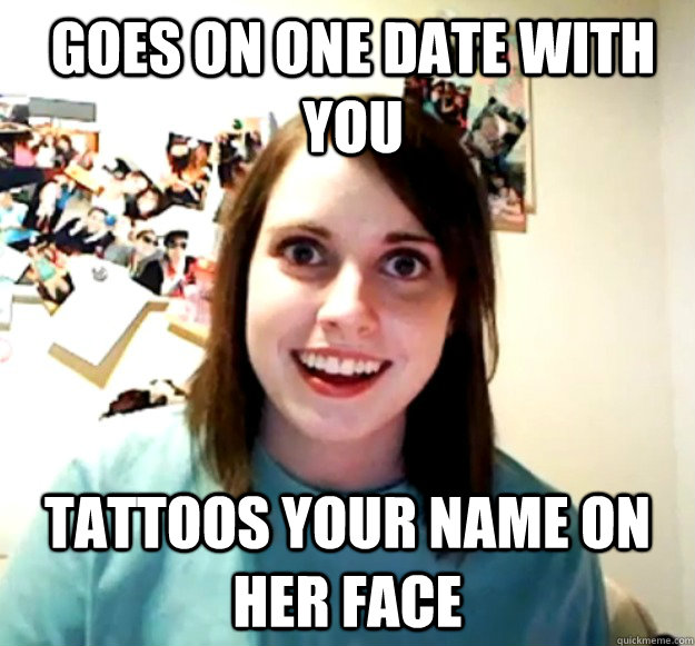 goes on one date with you tattoos your name on her face - Overly Attached Girlfriend