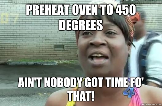 Preheat oven to 450 degrees Aint nobody got time fo that - Sweet Brown