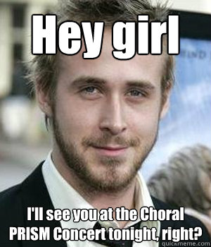 hey girl ill see you at the choral prism concert tonight r - Ryan gosling