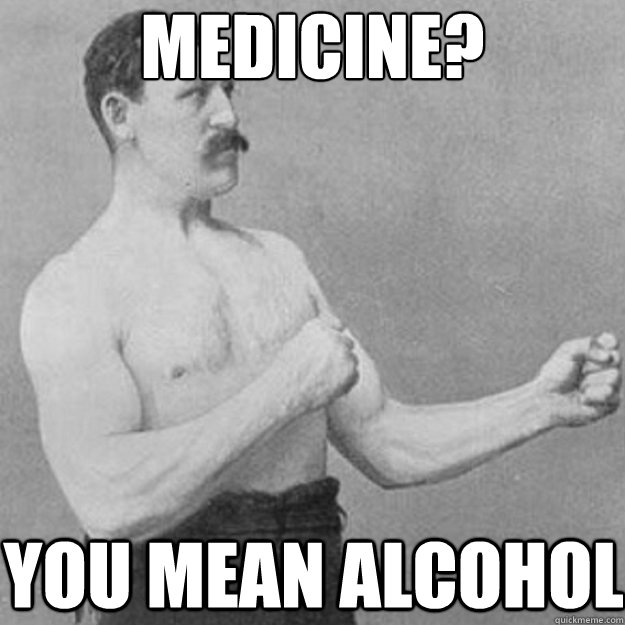 medicine you mean alcohol - overly manly man