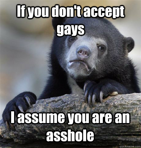 if you dont accept gays i assume you are an asshole - Confession Bear