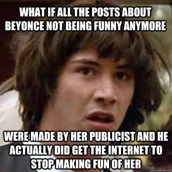 what if all the posts about beyonce not being funny anymore - conspiracy keanu