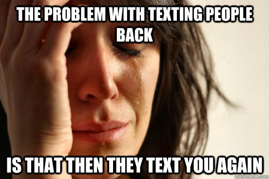 the problem with texting people back is that then they text - First World Problems