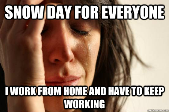 snow day for everyone i work from home and have to keep wor - First World Problems