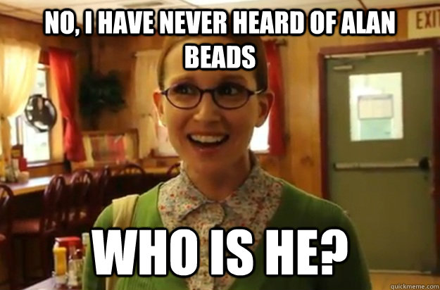 no i have never heard of alan beads who is he - Sexually Oblivious Female
