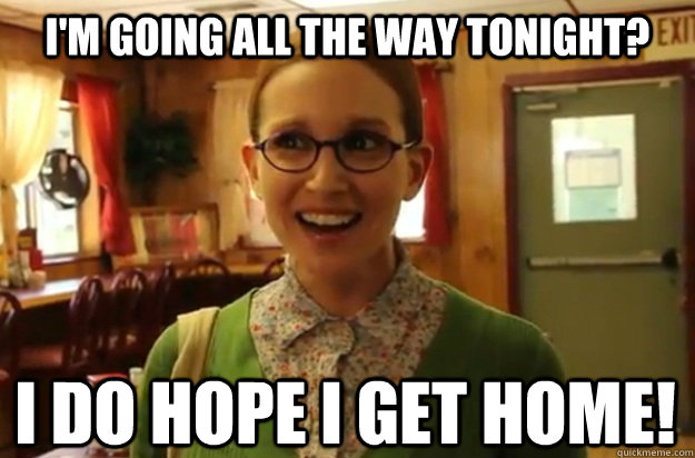 im going all the way tonight i do hope i get home - Sexually Oblivious Female