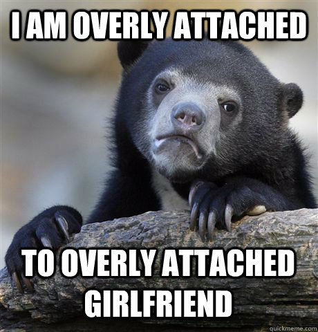 i am overly attached to overly attached girlfriend - Confession Bear
