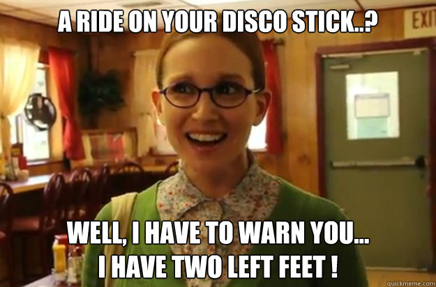 a ride on your disco stick well i have to warn you i - Sexually Oblivious Female