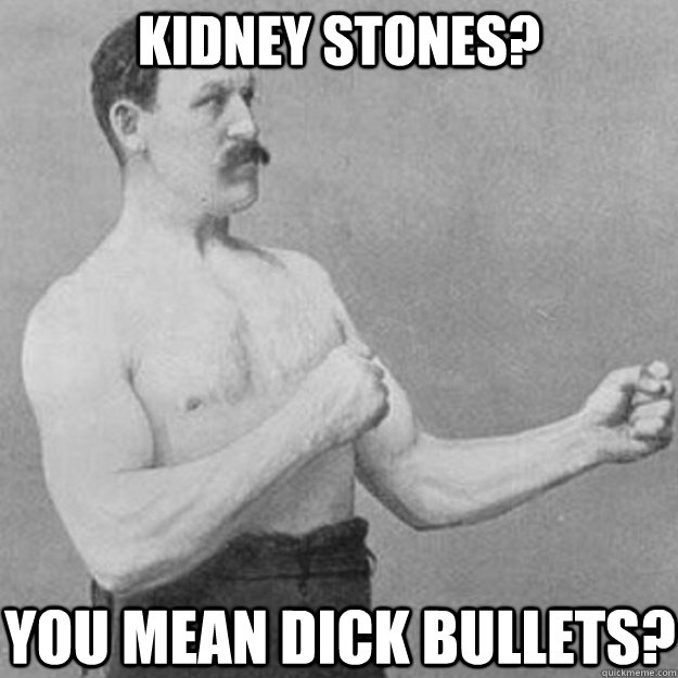 kidney stones you mean dick bullets - overly manly man