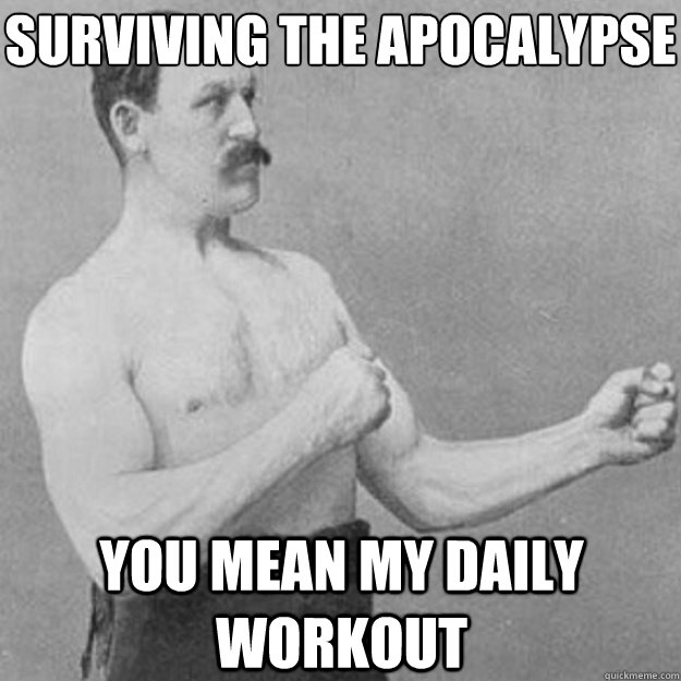 surviving the apocalypse you mean my daily workout - overly manly man