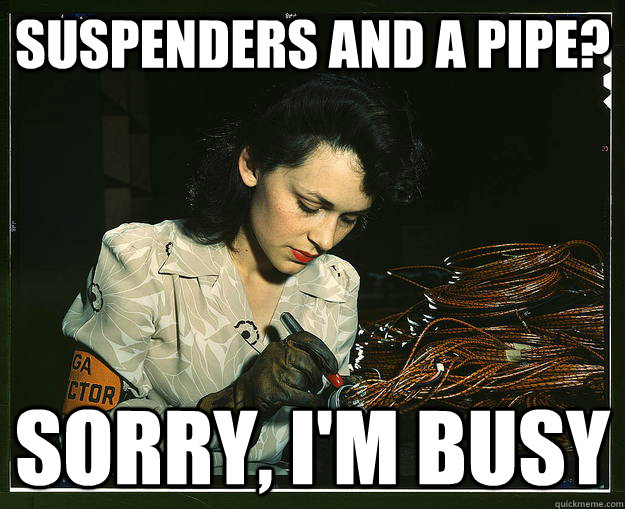 suspenders and a pipe sorry im busy -