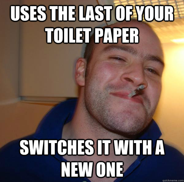 uses the last of your toilet paper switches it with a new on - Good Guy Greg