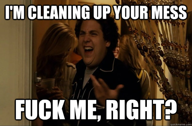 im cleaning up your mess fuck me right - Fuck Me, Right