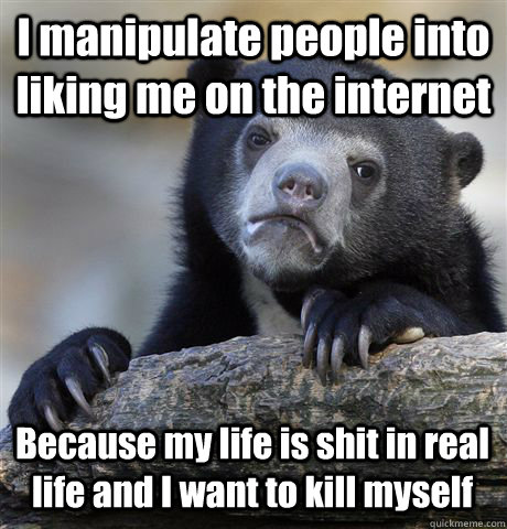 i manipulate people into liking me on the internet because m - Confession Bear