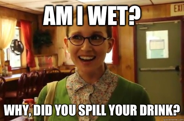Am I wet Why did you spill your drink - Sexually Oblivious Female