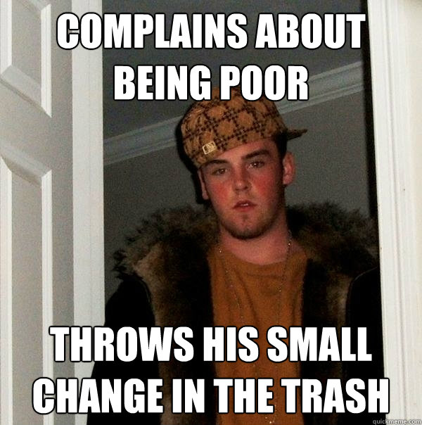 complains about being poor throws his small change in the tr - Scumbag Steve