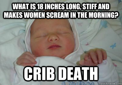 what is 18 inches long stiff and makes women scream in the - Crib Death