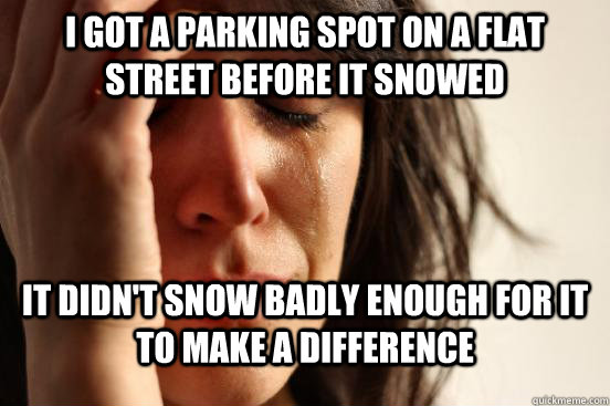 i got a parking spot on a flat street before it snowed it di - First World Problems