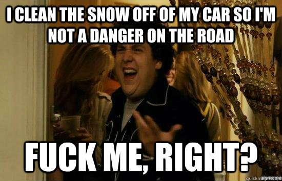 i clean the snow off of my car so im not a danger on the ro - fuckmeright