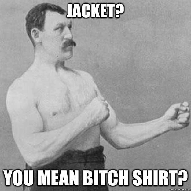 Jacket you mean an ice tan - overly manly man
