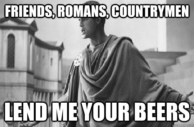 friends romans countrymen lend me your beers - Friends Romans Countrymen