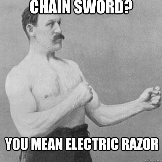 chain sword you mean electric razor - overly manly man