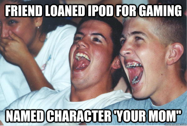 friend loaned ipod for gaming named character your mom - Immature High Schoolers