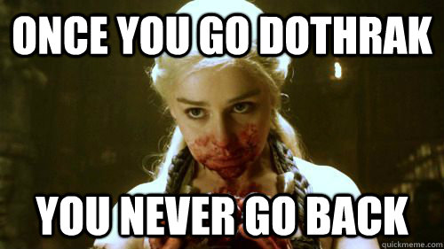 once you go dothrak you never go back -