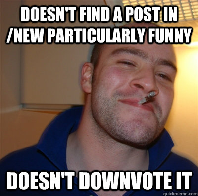 doesnt find a post in new particularly funny doesnt downv - GoodGuyGreg