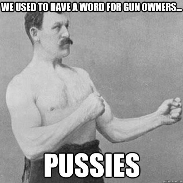 we used to have a word for gun owners pussies - overly manly man