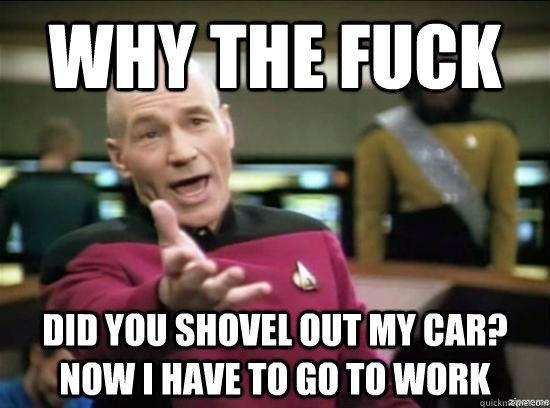 why the fuck did you shovel out my car now i have to go to - why the fuck picard