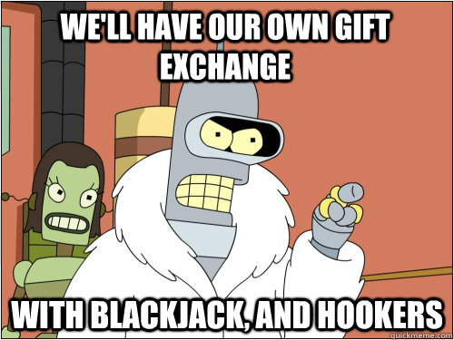well have our own gift exchange with blackjack and hookers - Blackjack Bender