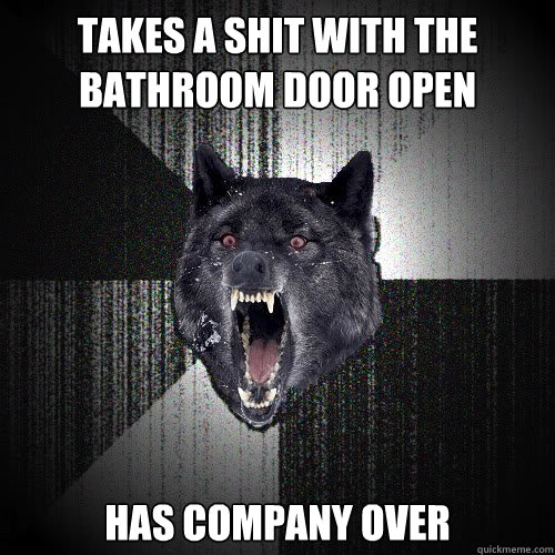 takes a shit with the bathroom door open has company over - Insanity Wolf
