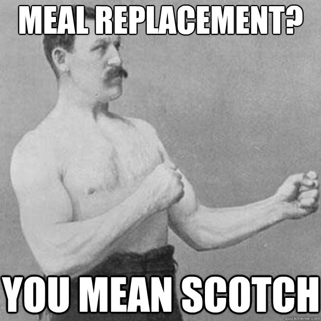 meal replacement you mean scotch - overly manly man