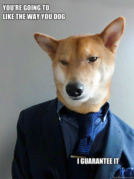 youre going to like the way you dog i guarantee it -