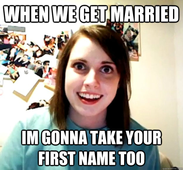when we get married im gonna take your first name too - Overly Attached Girlfriend