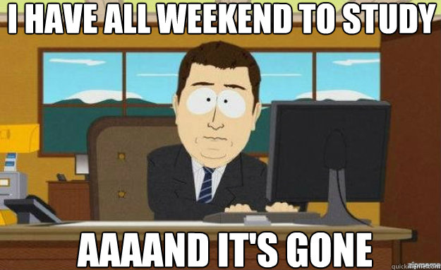 i have all weekend to study aaaand its gone - aaaand its gone