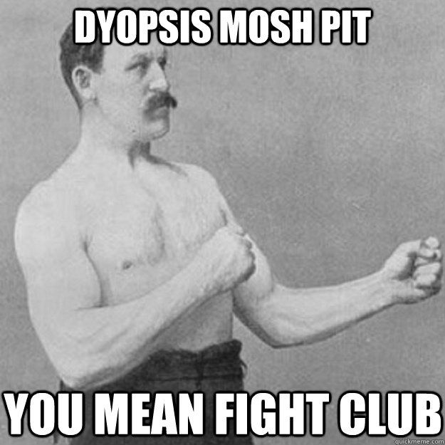 dyopsis mosh pit you mean fight club - overly manly man