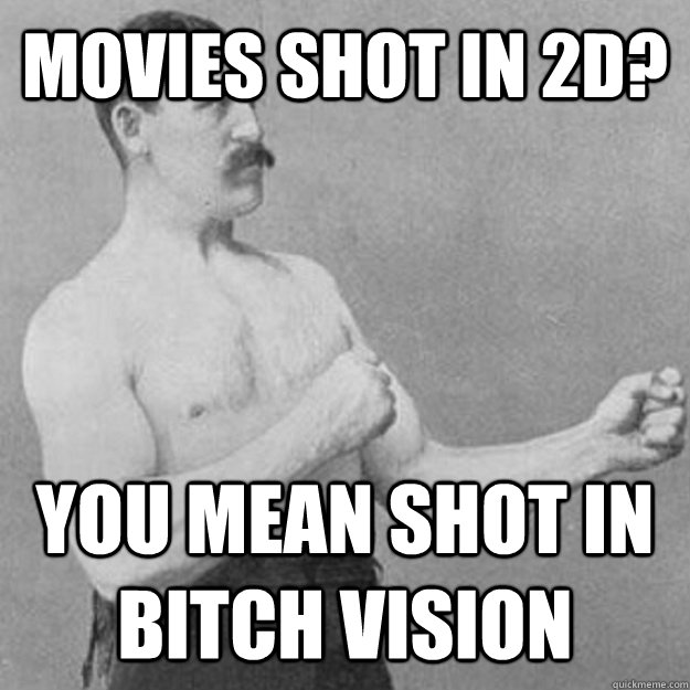 movies shot in 2d you mean shot in bitch vision - overly manly man