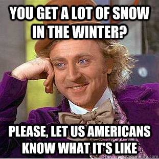 you get a lot of snow in the winter please let us american - Condescending Wonka