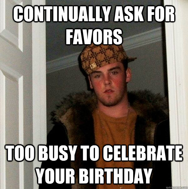 continually ask for favors too busy to celebrate your birthd - Scumbag Steve