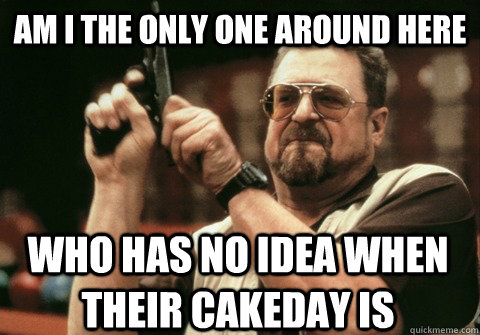 am i the only one around here who has no idea when their cak - Am I the only one
