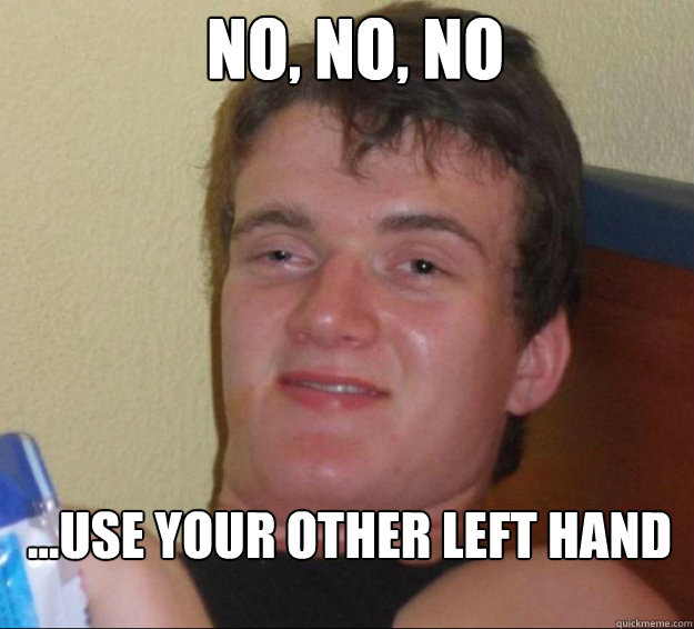 no no no use your other left hand - 10guy