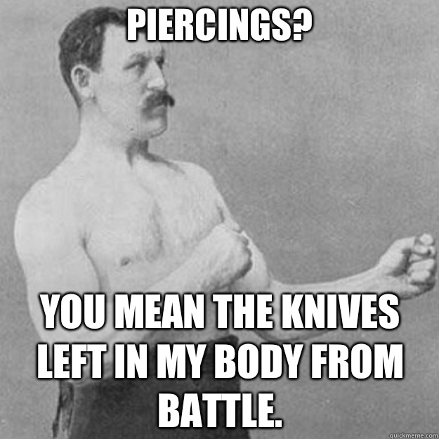 Piercings you mean the knives left in my body from battle - overly manly man