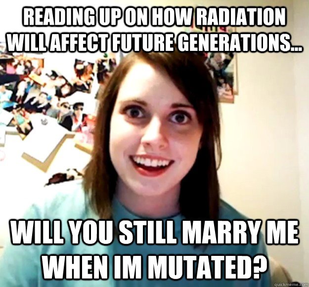 reading up on how radiation will affect future generations - Overly Attached Girlfriend
